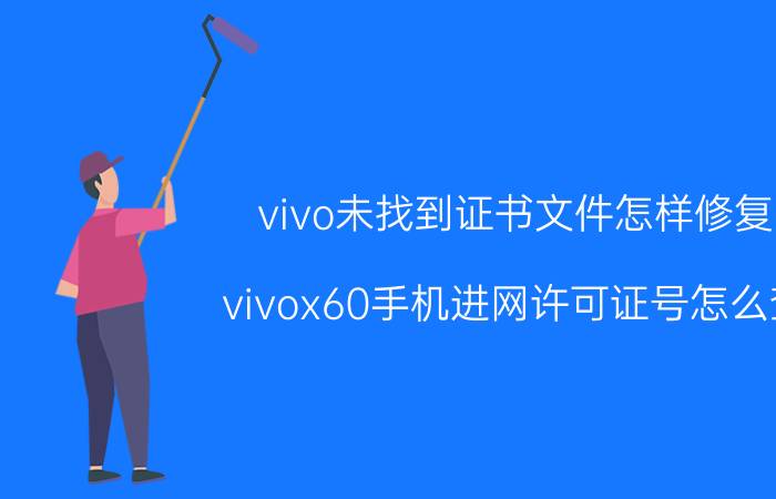 vivo未找到证书文件怎样修复 vivox60手机进网许可证号怎么查？